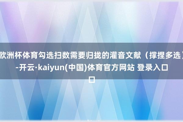欧洲杯体育勾选扫数需要归拢的灌音文献（撑捏多选）-开云·kaiyun(中国)体育官方网站 登录入口