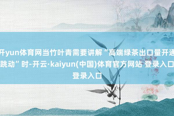 开yun体育网当竹叶青需要讲解“高端绿茶出口量开通跳动”时-开云·kaiyun(中国)体育官方网站 登录入口