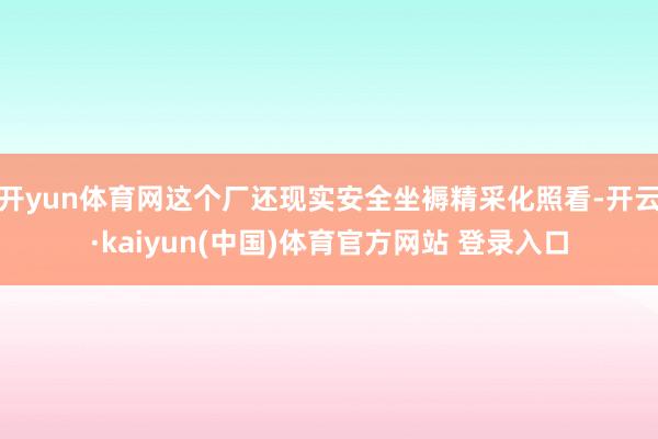 开yun体育网这个厂还现实安全坐褥精采化照看-开云·kaiyun(中国)体育官方网站 登录入口