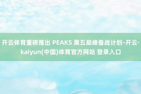 开云体育重磅推出 PEAKS 黑五巅峰备战计划-开云·kaiyun(中国)体育官方网站 登录入口
