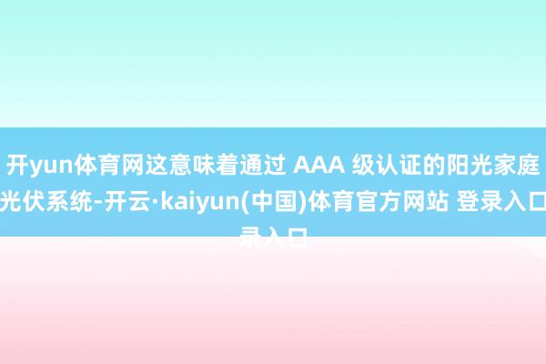开yun体育网这意味着通过 AAA 级认证的阳光家庭光伏系统-开云·kaiyun(中国)体育官方网站 登录入口