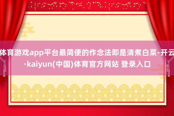 体育游戏app平台最简便的作念法即是清煮白菜-开云·kaiyun(中国)体育官方网站 登录入口