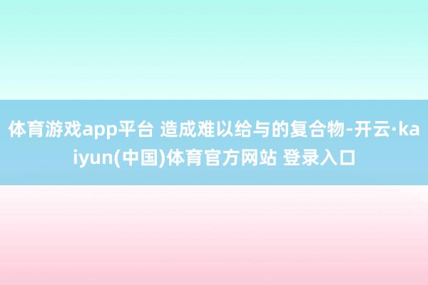 体育游戏app平台 造成难以给与的复合物-开云·kaiyun(中国)体育官方网站 登录入口