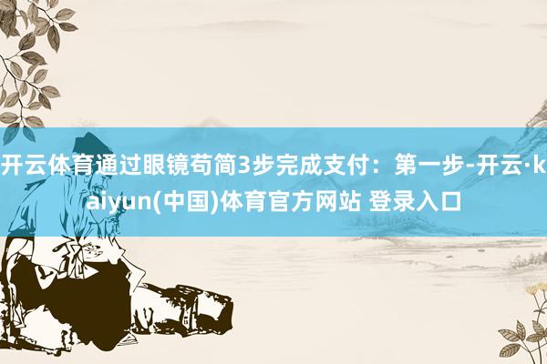 开云体育通过眼镜苟简3步完成支付：第一步-开云·kaiyun(中国)体育官方网站 登录入口