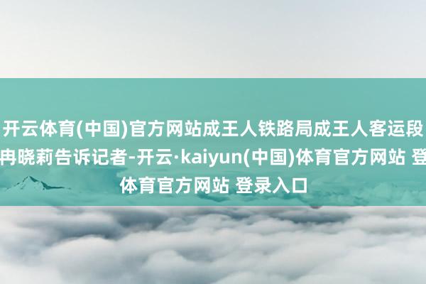 开云体育(中国)官方网站成王人铁路局成王人客运段列车长冉晓莉告诉记者-开云·kaiyun(中国)体育官方网站 登录入口