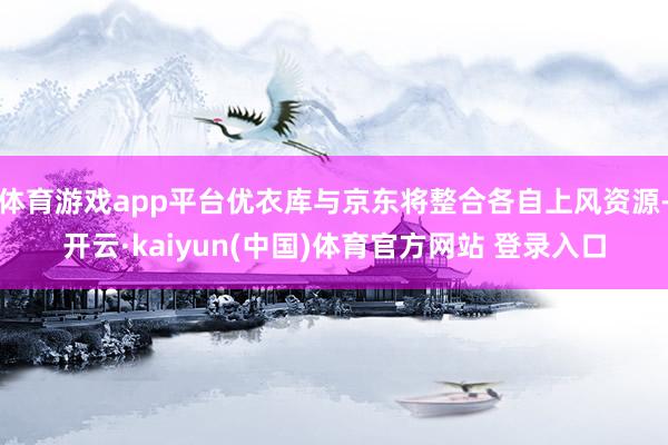 体育游戏app平台优衣库与京东将整合各自上风资源-开云·kaiyun(中国)体育官方网站 登录入口