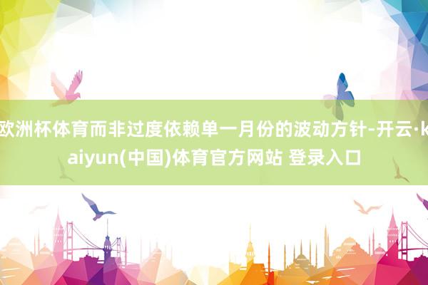 欧洲杯体育而非过度依赖单一月份的波动方针-开云·kaiyun(中国)体育官方网站 登录入口