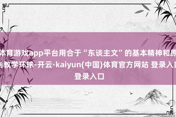 体育游戏app平台用合于“东谈主文”的基本精神和原则教学环球-开云·kaiyun(中国)体育官方网站 登录入口