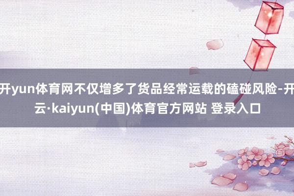 开yun体育网不仅增多了货品经常运载的磕碰风险-开云·kaiyun(中国)体育官方网站 登录入口