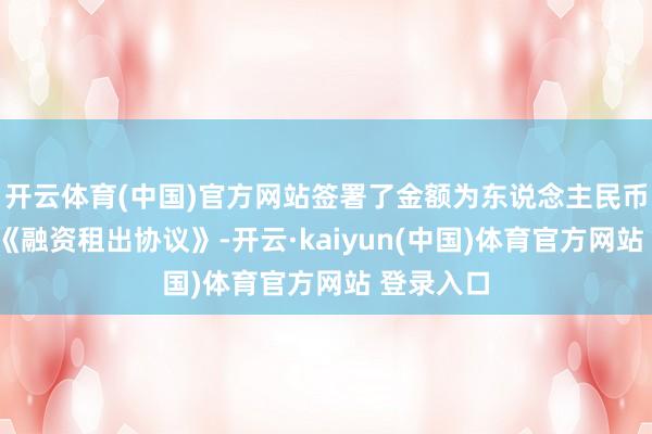 开云体育(中国)官方网站签署了金额为东说念主民币2亿元的《融资租出协议》-开云·kaiyun(中国)体育官方网站 登录入口
