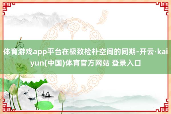 体育游戏app平台在极致检朴空间的同期-开云·kaiyun(中国)体育官方网站 登录入口