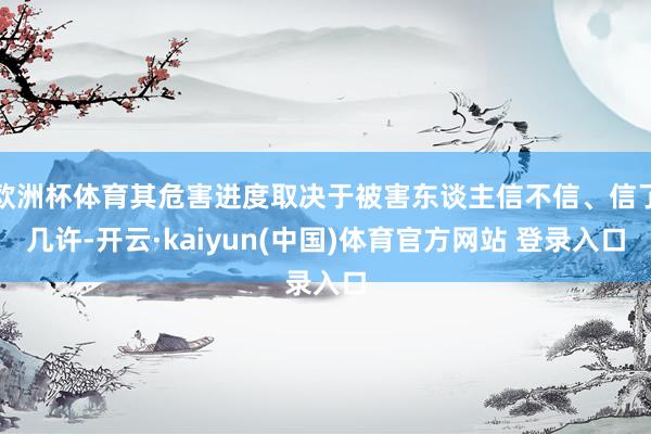 欧洲杯体育其危害进度取决于被害东谈主信不信、信了几许-开云·kaiyun(中国)体育官方网站 登录入口