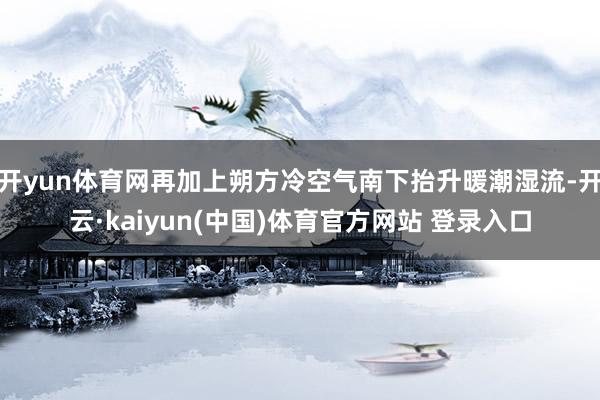 开yun体育网再加上朔方冷空气南下抬升暖潮湿流-开云·kaiyun(中国)体育官方网站 登录入口