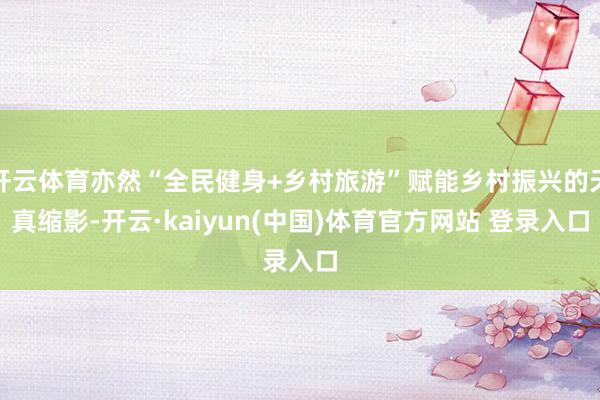 开云体育亦然“全民健身+乡村旅游”赋能乡村振兴的天真缩影-开云·kaiyun(中国)体育官方网站 登录入口