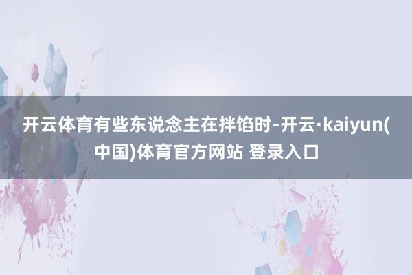 开云体育有些东说念主在拌馅时-开云·kaiyun(中国)体育官方网站 登录入口