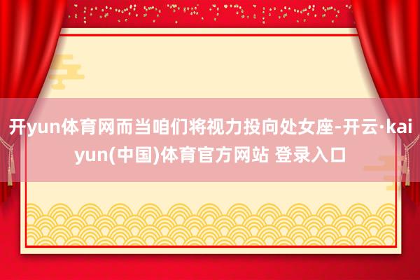 开yun体育网而当咱们将视力投向处女座-开云·kaiyun(中国)体育官方网站 登录入口