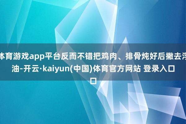 体育游戏app平台反而不错把鸡肉、排骨炖好后撇去浮油-开云·kaiyun(中国)体育官方网站 登录入口