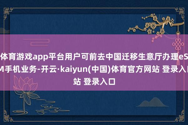 体育游戏app平台用户可前去中国迁移生意厅办理eSIM手机业务-开云·kaiyun(中国)体育官方网站 登录入口