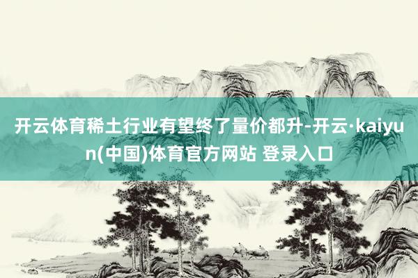 开云体育稀土行业有望终了量价都升-开云·kaiyun(中国)体育官方网站 登录入口