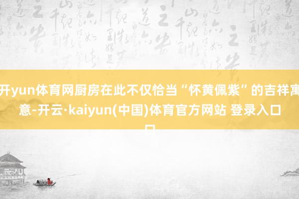 开yun体育网厨房在此不仅恰当“怀黄佩紫”的吉祥寓意-开云·kaiyun(中国)体育官方网站 登录入口