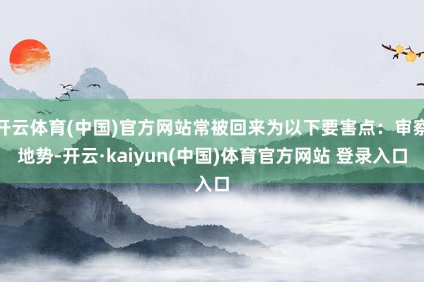 开云体育(中国)官方网站常被回来为以下要害点：审察地势-开云·kaiyun(中国)体育官方网站 登录入口