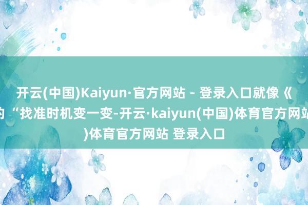 开云(中国)Kaiyun·官方网站 - 登录入口就像《革卦》说的 “找准时机变一变-开云·kaiyun(中国)体育官方网站 登录入口