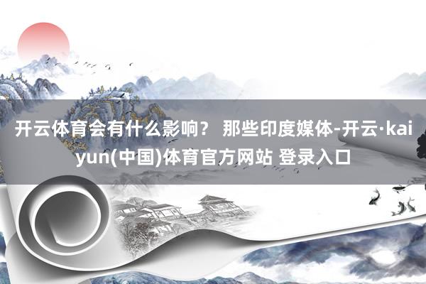 开云体育会有什么影响？ 那些印度媒体-开云·kaiyun(中国)体育官方网站 登录入口