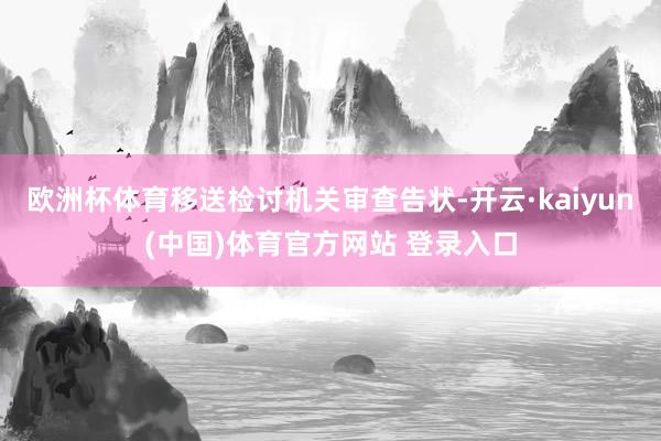 欧洲杯体育移送检讨机关审查告状-开云·kaiyun(中国)体育官方网站 登录入口