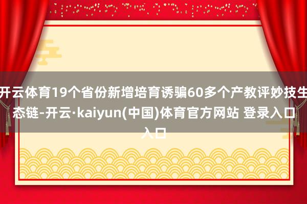 开云体育19个省份新增培育诱骗60多个产教评妙技生态链-开云·kaiyun(中国)体育官方网站 登录入口