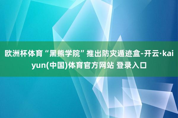 欧洲杯体育“黑熊学院”推出防灾遁迹盒-开云·kaiyun(中国)体育官方网站 登录入口