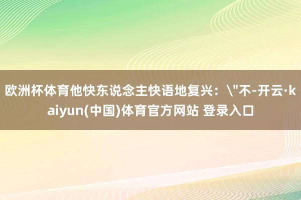 欧洲杯体育他快东说念主快语地复兴: