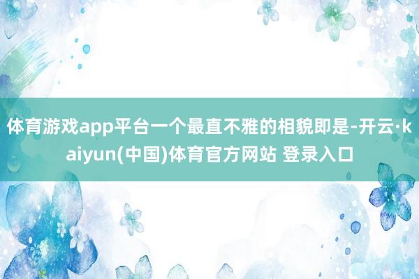 体育游戏app平台一个最直不雅的相貌即是-开云·kaiyun(中国)体育官方网站 登录入口