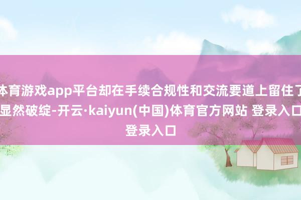 体育游戏app平台却在手续合规性和交流要道上留住了显然破绽-开云·kaiyun(中国)体育官方网站 登录入口