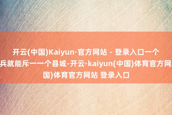 开云(中国)Kaiyun·官方网站 - 登录入口一个小队的日本兵就能斥一一个县城-开云·kaiyun(中国)体育官方网站 登录入口