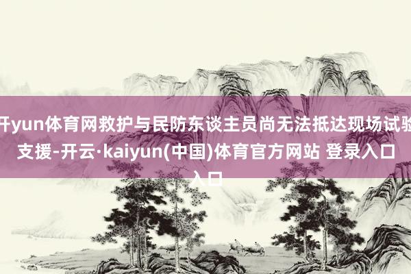 开yun体育网救护与民防东谈主员尚无法抵达现场试验支援-开云·kaiyun(中国)体育官方网站 登录入口