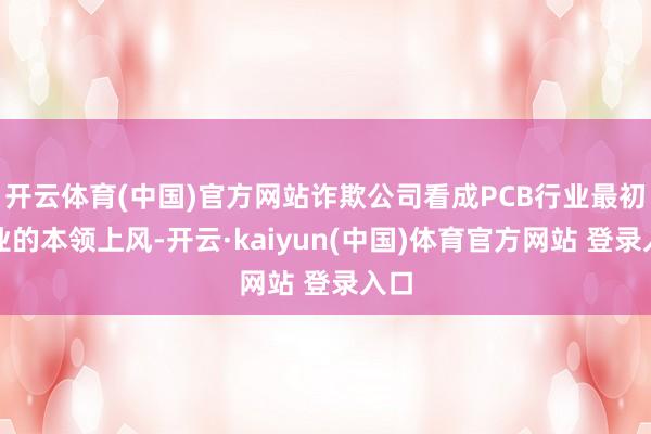 开云体育(中国)官方网站诈欺公司看成PCB行业最初企业的本领上风-开云·kaiyun(中国)体育官方网站 登录入口