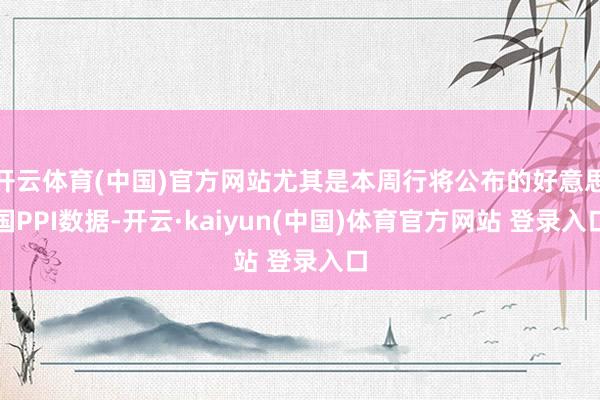 开云体育(中国)官方网站尤其是本周行将公布的好意思国PPI数据-开云·kaiyun(中国)体育官方网站 登录入口
