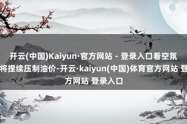 开云(中国)Kaiyun·官方网站 - 登录入口看空氛围推断将捏续压制油价-开云·kaiyun(中国)体育官方网站 登录入口