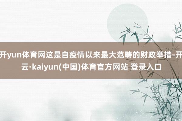 开yun体育网这是自疫情以来最大范畴的财政举措-开云·kaiyun(中国)体育官方网站 登录入口