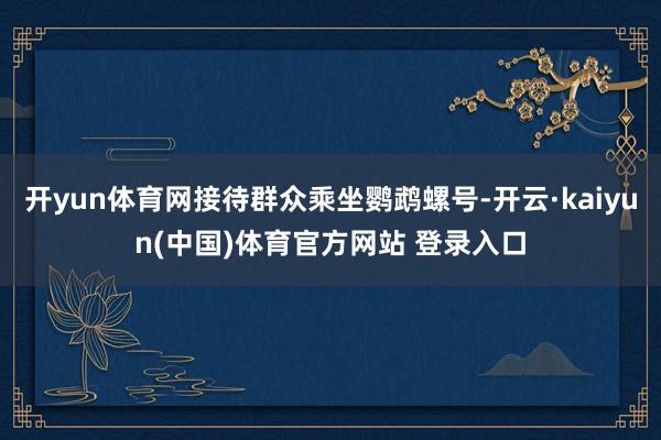 开yun体育网接待群众乘坐鹦鹉螺号-开云·kaiyun(中国)体育官方网站 登录入口