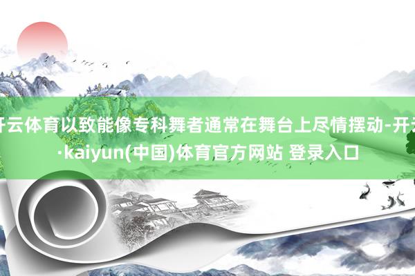 开云体育以致能像专科舞者通常在舞台上尽情摆动-开云·kaiyun(中国)体育官方网站 登录入口