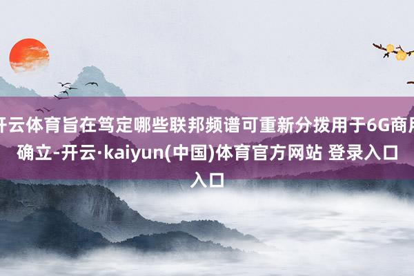 开云体育旨在笃定哪些联邦频谱可重新分拨用于6G商用确立-开云·kaiyun(中国)体育官方网站 登录入口