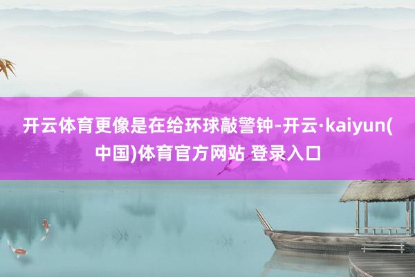 开云体育更像是在给环球敲警钟-开云·kaiyun(中国)体育官方网站 登录入口