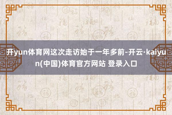 开yun体育网这次走访始于一年多前-开云·kaiyun(中国)体育官方网站 登录入口