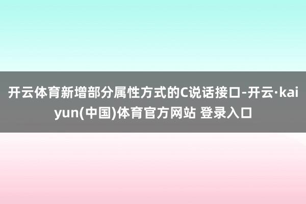 开云体育新增部分属性方式的C说话接口-开云·kaiyun(中国)体育官方网站 登录入口