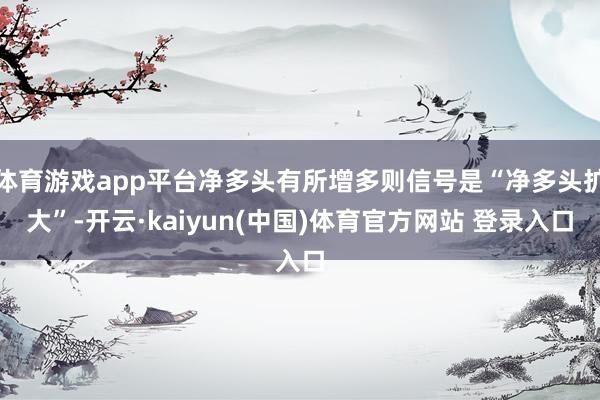 体育游戏app平台净多头有所增多则信号是“净多头扩大”-开云·kaiyun(中国)体育官方网站 登录入口