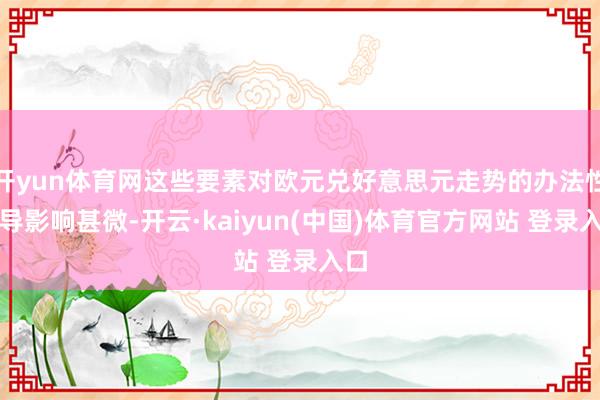 开yun体育网这些要素对欧元兑好意思元走势的办法性引导影响甚微-开云·kaiyun(中国)体育官方网站 登录入口