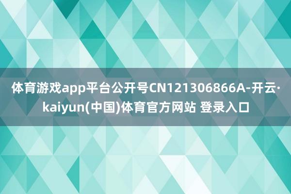 体育游戏app平台公开号CN121306866A-开云·kaiyun(中国)体育官方网站 登录入口