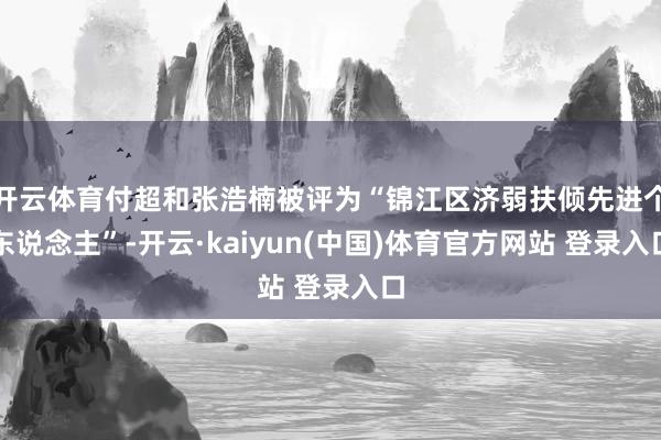 开云体育付超和张浩楠被评为“锦江区济弱扶倾先进个东说念主”-开云·kaiyun(中国)体育官方网站 登录入口