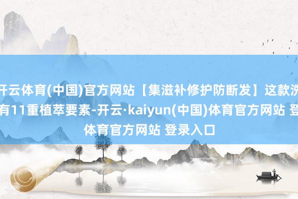 开云体育(中国)官方网站【集滋补修护防断发】这款洗发水含有11重植萃要素-开云·kaiyun(中国)体育官方网站 登录入口
